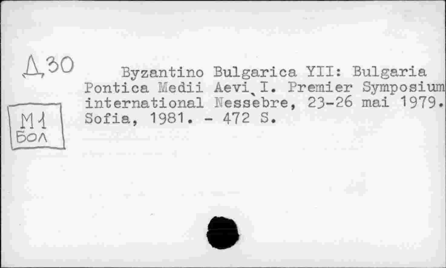 ﻿
Byzantino Bulgarien YII: Bulgaria
Pontica Medii Aevi,I. international Nessebre
Premier Symposiu , 23-26 mai 1979
М4 Бол
Sofia, 1981. - 472 S.